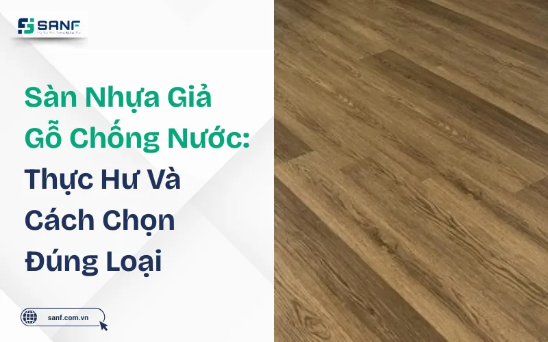 Sàn nhựa giả gỗ chỗng nước: Thực hư và cách chọn đúng loại